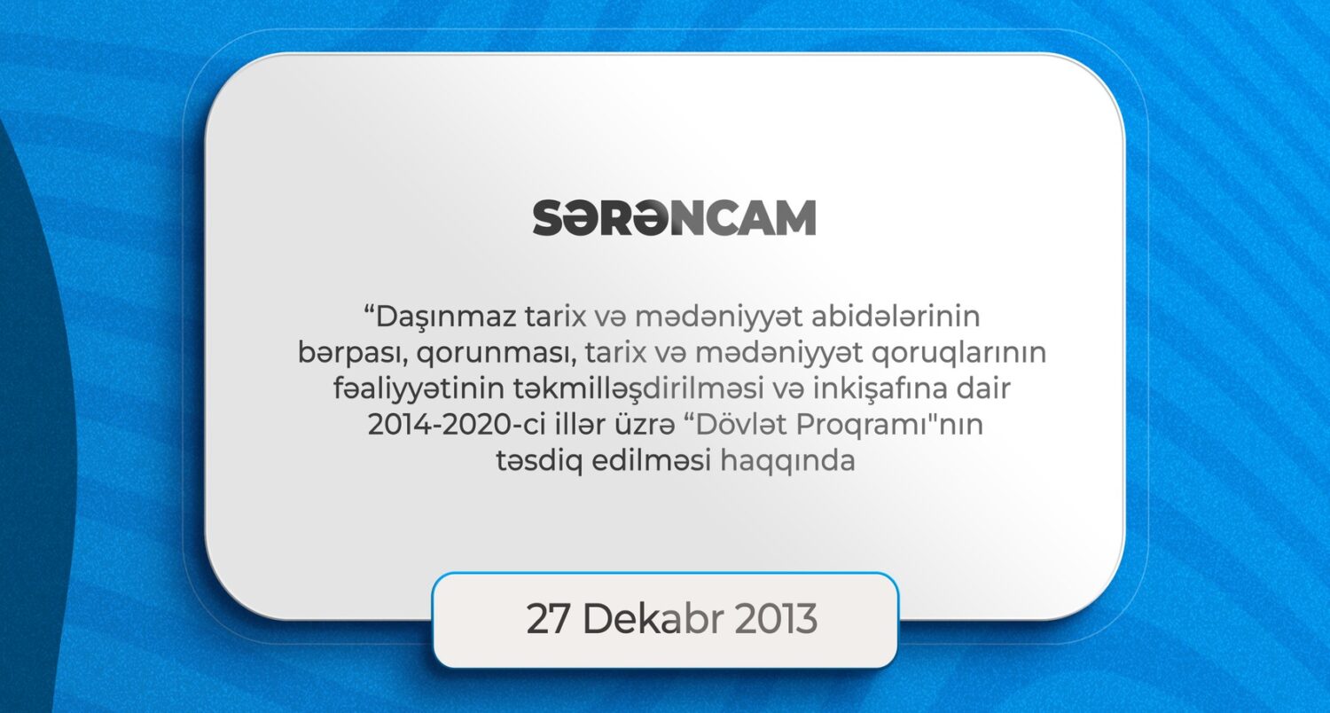 Mədəni irsin qorunması üzrə Dövlət Proqramının təsdiq edilməsi 27 dekabr 2013-cü il tarixində təsdiq edilmiş Mədəni irsin qorunması üzrə Dövlət Proqramın qəbul edilməsi Azərbaycan mədəniyyətinin inkişafında yeni mərhələnin başlanğıcı oldu. Bu sənəd ölkənin müxtəlif bölgələrində yerləşən tarixi abidələrin bərpasını, qorunmasını və gələcək nəsillərə bütöv şəkildə çatdırılmasını strateji məqsəd kimi müəyyənləşdirdir.